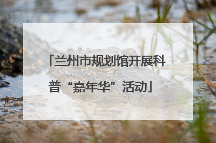 兰州市规划馆开展科普“嘉年华”活动
