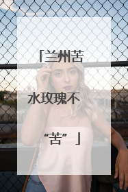 兰州苦水玫瑰不“苦”
