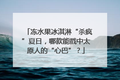 冻水果冰淇淋“杀疯”夏日，哪款能戳中太原人的“心巴”？
