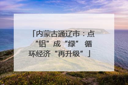 内蒙古通辽市：点“铝”成“绿” 循环经济“再升级”
