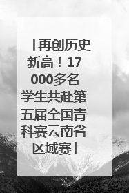 再创历史新高！17000多名学生共赴第五届全国青科赛云南省区域赛