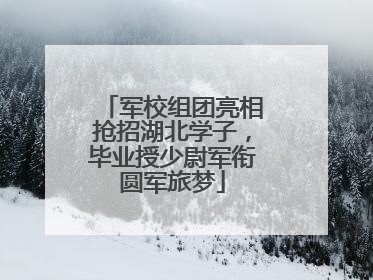 军校组团亮相抢招湖北学子，毕业授少尉军衔圆军旅梦