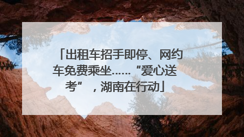 出租车招手即停、网约车免费乘坐……“爱心送考”，湖南在行动