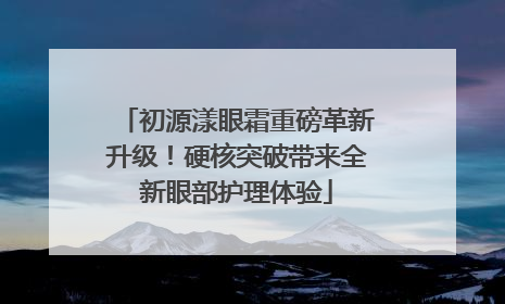 初源漾眼霜重磅革新升级！硬核突破带来全新眼部护理体验