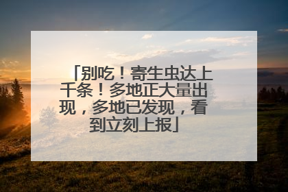 别吃！寄生虫达上千条！多地正大量出现，多地已发现，看到立刻上报