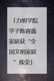 力明学院学子陈睿鑫家庭获“全国文明家庭”殊荣