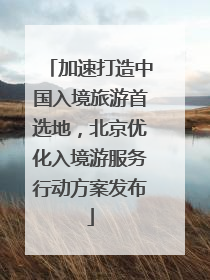 加速打造中国入境旅游首选地，北京优化入境游服务行动方案发布
