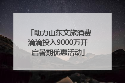 助力山东文旅消费 滴滴投入9000万开启暑期优惠活动