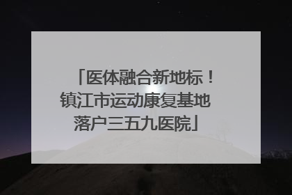 医体融合新地标！镇江市运动康复基地落户三五九医院