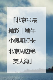 北京号最精彩｜端午小假期打卡北京周边绝美大海