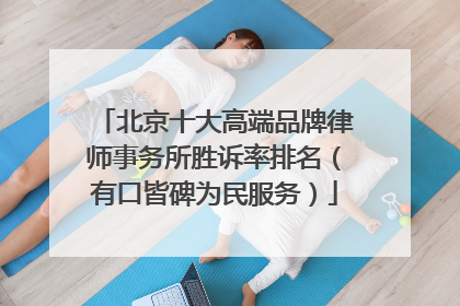 北京十大高端品牌律师事务所胜诉率排名（有口皆碑为民服务）
