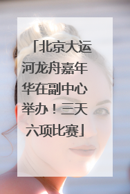 北京大运河龙舟嘉年华在副中心举办！三天六项比赛