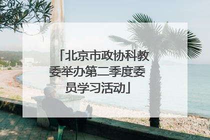 北京市政协科教委举办第二季度委员学习活动