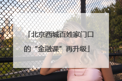 北京西城百姓家门口的“金融课”再升级