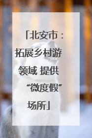 北安市：拓展乡村游领域 提供“微度假”场所
