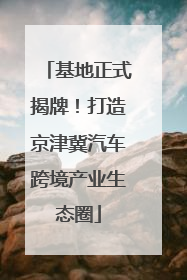 基地正式揭牌！打造京津冀汽车跨境产业生态圈