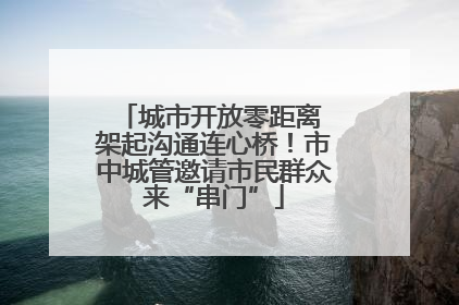 城市开放零距离 架起沟通连心桥！市中城管邀请市民群众来“串门”