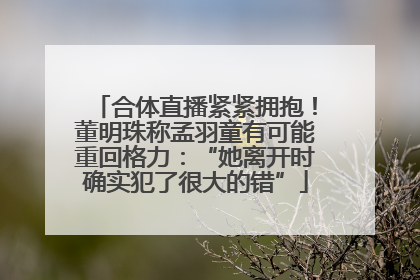 合体直播紧紧拥抱！董明珠称孟羽童有可能重回格力：“她离开时确实犯了很大的错”
