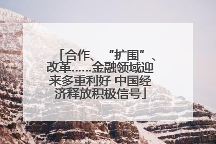 合作、“扩围”、改革……金融领域迎来多重利好 中国经济释放积极信号