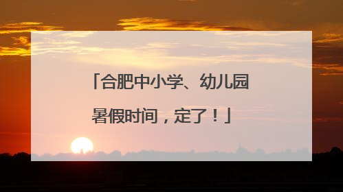 合肥中小学、幼儿园暑假时间，定了！