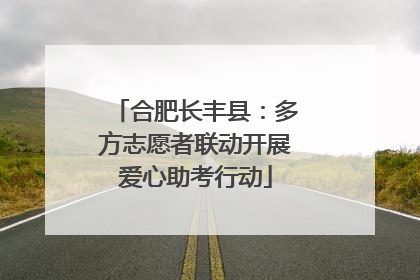 合肥长丰县：多方志愿者联动开展爱心助考行动
