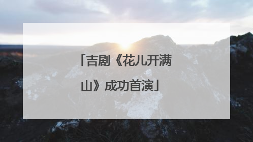 吉剧《花儿开满山》成功首演