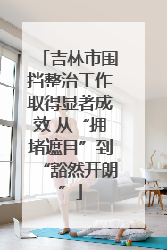 吉林市围挡整治工作取得显著成效 从“拥堵遮目”到“豁然开朗”