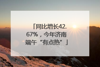 同比增长42.67%，今年济南端午“有点热”