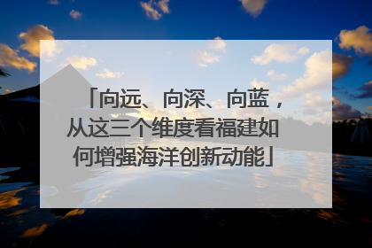向远、向深、向蓝，从这三个维度看福建如何增强海洋创新动能