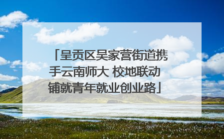呈贡区吴家营街道携手云南师大 校地联动铺就青年就业创业路