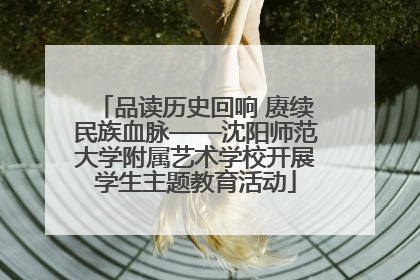 品读历史回响 赓续民族血脉——沈阳师范大学附属艺术学校开展学生主题教育活动