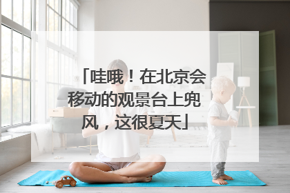 哇哦！在北京会移动的观景台上兜风，这很夏天