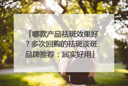 哪款产品祛斑效果好？多次回购的祛斑淡斑品牌推荐：属实好用