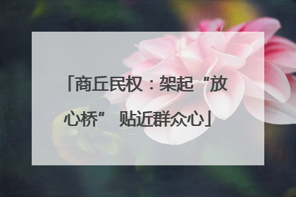 商丘民权：架起“放心桥” 贴近群众心