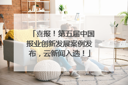 喜报！第五届中国报业创新发展案例发布，云新闻入选！