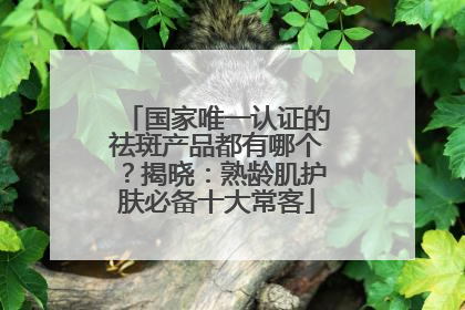 国家唯一认证的祛斑产品都有哪个？揭晓：熟龄肌护肤必备十大常客