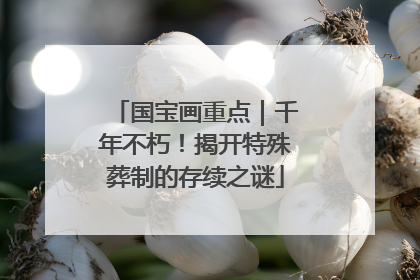 国宝画重点｜千年不朽！揭开特殊葬制的存续之谜