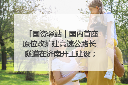 国资驿站｜国内首座原位改扩建高速公路长隧道在济南开工建设；国家能源集团一技术达国际领先水平
