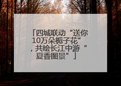 四城联动“送你10万朵栀子花”，共绘长江中游“夏香图景”