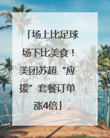 场上比足球场下比美食！美团苏超“应援”套餐订单涨4倍