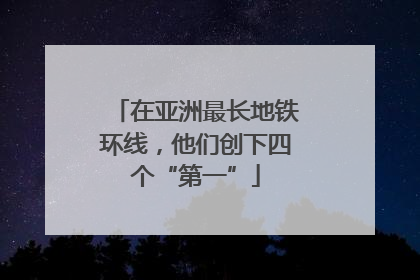 在亚洲最长地铁环线，他们创下四个“第一”