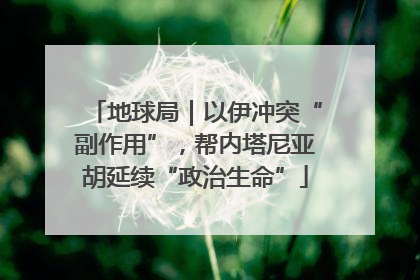 地球局｜以伊冲突“副作用”，帮内塔尼亚胡延续“政治生命”