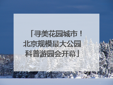 寻美花园城市！北京规模最大公园科普游园会开幕
