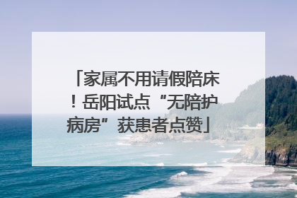 家属不用请假陪床！岳阳试点“无陪护病房”获患者点赞
