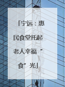 宁远：惠民食堂托起老人幸福“食”光