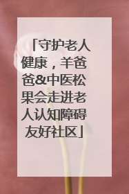 守护老人健康，羊爸爸&中医松果会走进老人认知障碍友好社区