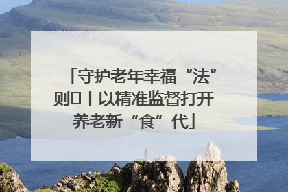 守护老年幸福“法”则⑮丨以精准监督打开养老新“食”代