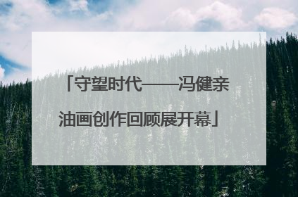 守望时代——冯健亲油画创作回顾展开幕