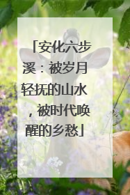 安化六步溪：被岁月轻抚的山水，被时代唤醒的乡愁