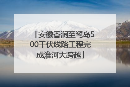 安徽香涧至鹭岛500千伏线路工程完成淮河大跨越